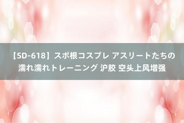 【SD-618】スポ根コスプレ アスリートたちの濡れ濡れトレーニング 沪胶 空头上风增强