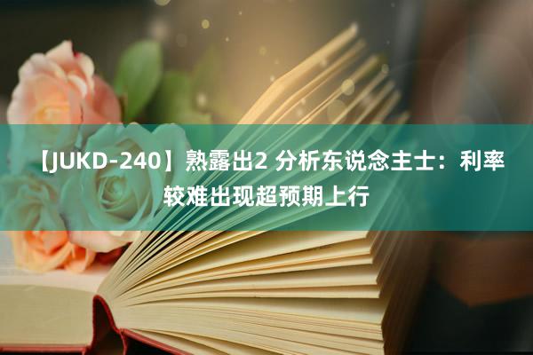 【JUKD-240】熟露出2 分析东说念主士：利率较难出现超预期上行