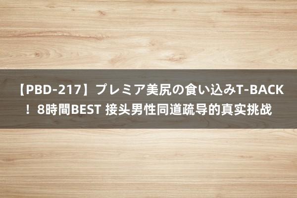 【PBD-217】プレミア美尻の食い込みT-BACK！8時間BEST 接头男性同道疏导的真实挑战