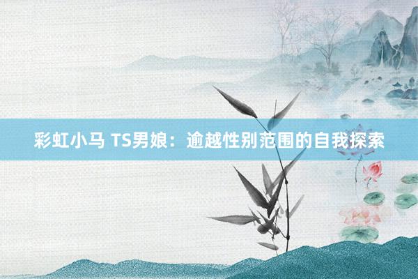 彩虹小马 TS男娘：逾越性别范围的自我探索