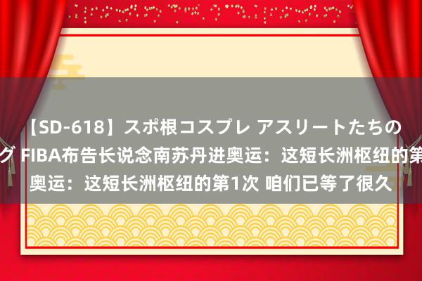 【SD-618】スポ根コスプレ アスリートたちの濡れ濡れトレーニング FIBA布告长说念南苏丹进奥运：这短长洲枢纽的第1次 咱们已等了很久