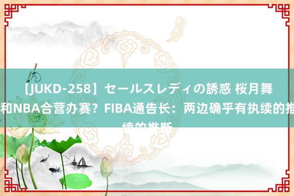 【JUKD-258】セールスレディの誘惑 桜月舞 他 和NBA合营办赛？FIBA通告长：两边确乎有执续的推断