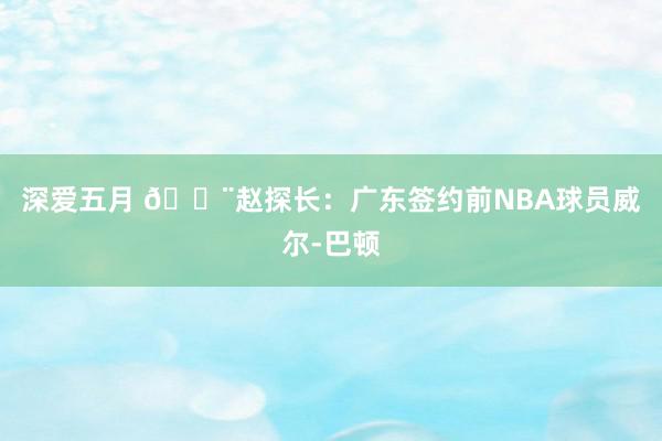 深爱五月 🚨赵探长：广东签约前NBA球员威尔-巴顿