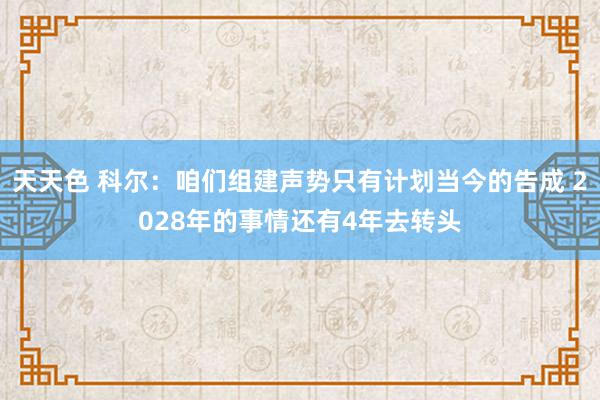 天天色 科尔：咱们组建声势只有计划当今的告成 2028年的事情还有4年去转头