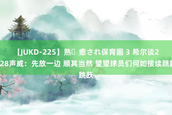 【JUKD-225】熟・癒され保育園 3 希尔谈2028声威：先放一边 顺其当然 望望球员们何如接续跳跃