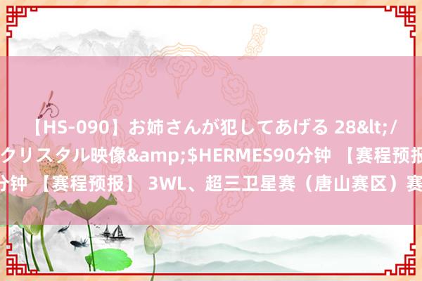 【HS-090】お姉さんが犯してあげる 28</a>2004-10-01クリスタル映像&$HERMES90分钟 【赛程预报】 3WL、超三卫星赛（唐山赛区）赛程揭晓👇