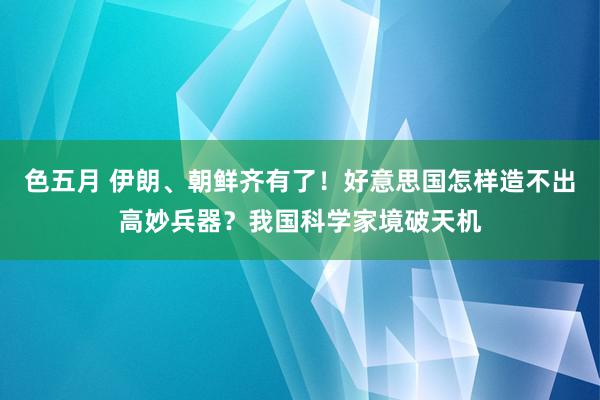 色五月 伊朗、朝鲜齐有了！好意思国怎样造不出高妙兵器？我国科学家境破天机