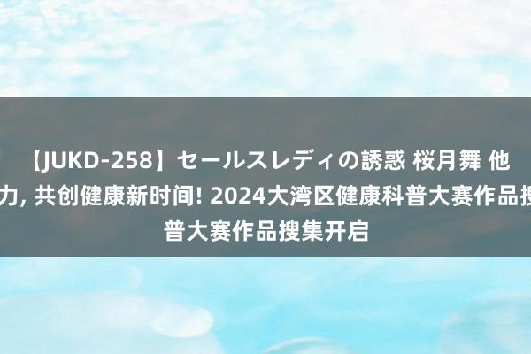 【JUKD-258】セールスレディの誘惑 桜月舞 他 科普助力, 共创健康新时间! 2024大湾区健康科普大赛作品搜集开启