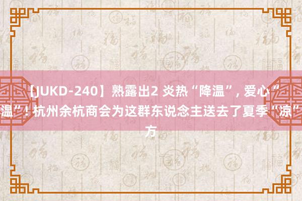 【JUKD-240】熟露出2 炎热“降温”, 爱心“升温”! 杭州余杭商会为这群东说念主送去了夏季“凉”方