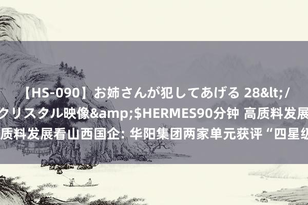 【HS-090】お姉さんが犯してあげる 28</a>2004-10-01クリスタル映像&$HERMES90分钟 高质料发展看山西国企: 华阳集团两家单元获评“四星级后生之家”荣誉称呼