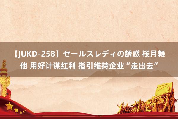 【JUKD-258】セールスレディの誘惑 桜月舞 他 用好计谋红利 指引维持企业“走出去”