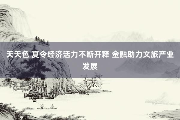 天天色 夏令经济活力不断开释 金融助力文旅产业发展