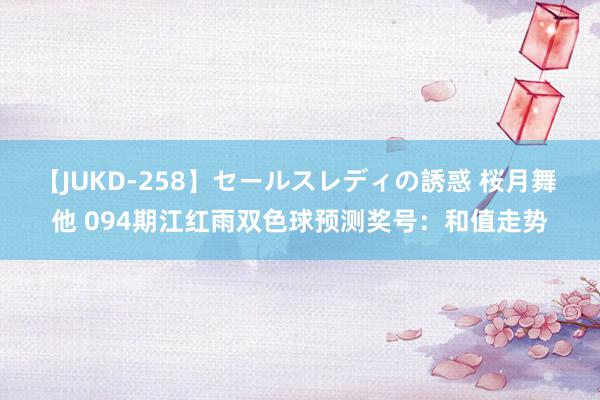 【JUKD-258】セールスレディの誘惑 桜月舞 他 094期江红雨双色球预测奖号：和值走势