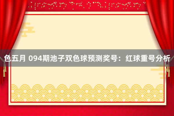 色五月 094期池子双色球预测奖号：红球重号分析