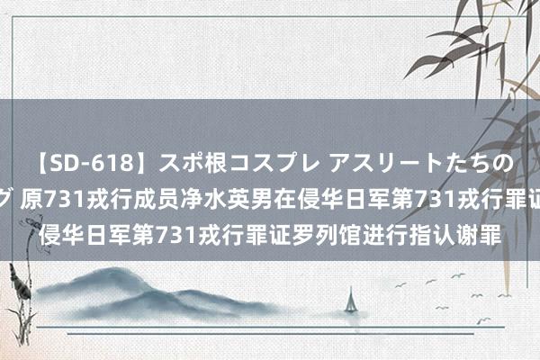 【SD-618】スポ根コスプレ アスリートたちの濡れ濡れトレーニング 原731戎行成员净水英男在侵华日军第731戎行罪证罗列馆进行指认谢罪