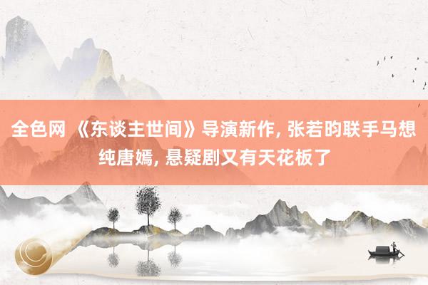 全色网 《东谈主世间》导演新作, 张若昀联手马想纯唐嫣, 悬疑剧又有天花板了