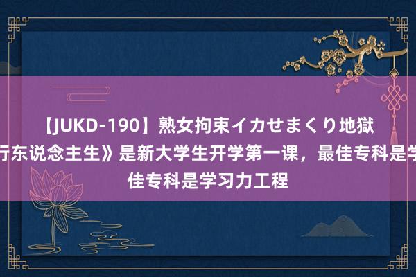 【JUKD-190】熟女拘束イカせまくり地獄 电影《逆行东说念主生》是新大学生开学第一课，最佳专科是学习力工程