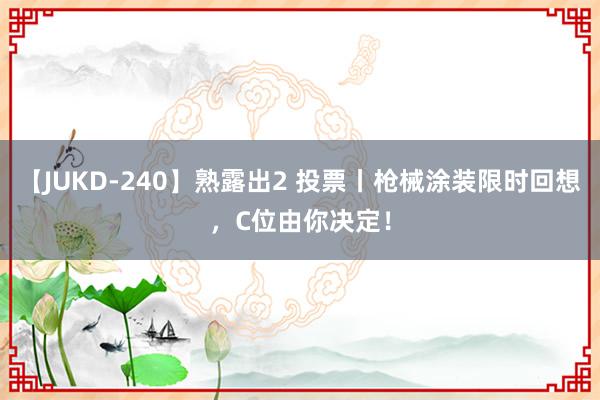 【JUKD-240】熟露出2 投票丨枪械涂装限时回想，C位由你决定！