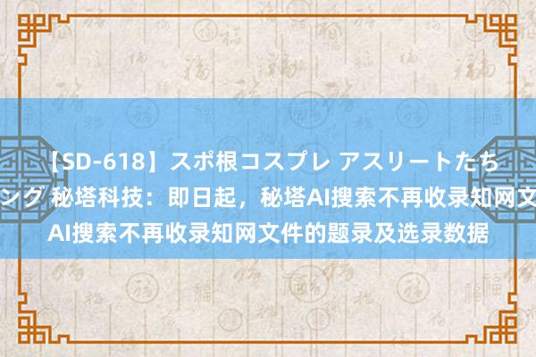 【SD-618】スポ根コスプレ アスリートたちの濡れ濡れトレーニング 秘塔科技：即日起，秘塔AI搜索不再收录知网文件的题录及选录数据