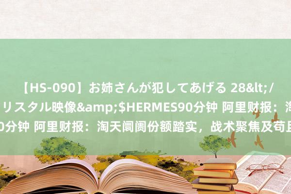 【HS-090】お姉さんが犯してあげる 28</a>2004-10-01クリスタル映像&$HERMES90分钟 阿里财报：淘天阛阓份额踏实，战术聚焦及苟且插足见成效