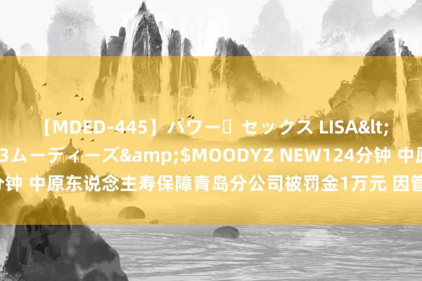 【MDED-445】パワー・セックス LISA</a>2005-08-13ムーディーズ&$MOODYZ NEW124分钟 中原东说念主寿保障青岛分公司被罚金1万元 因管制不善导致许可证遗失