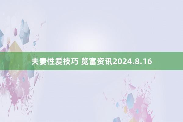 夫妻性爱技巧 览富资讯2024.8.16