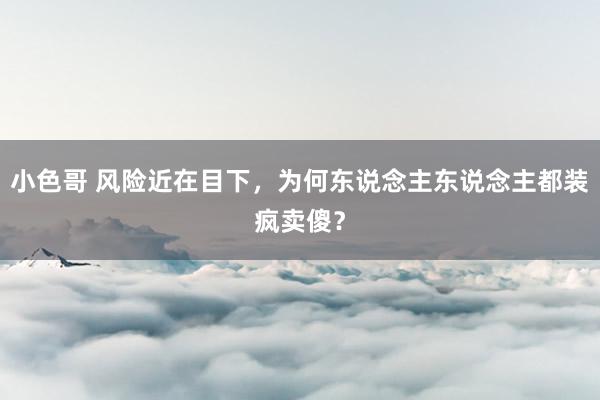 小色哥 风险近在目下，为何东说念主东说念主都装疯卖傻？