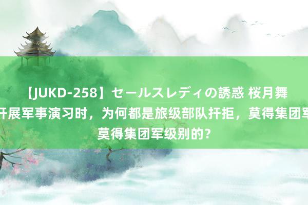 【JUKD-258】セールスレディの誘惑 桜月舞 他 我军开展军事演习时，为何都是旅级部队扞拒，莫得集团军级别的？