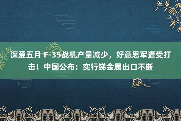 深爱五月 F-35战机产量减少，好意思军遭受打击！中国公布：实行锑金属出口不断