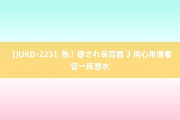 【JUKD-225】熟・癒され保育園 3 用心用情看管一库碧水