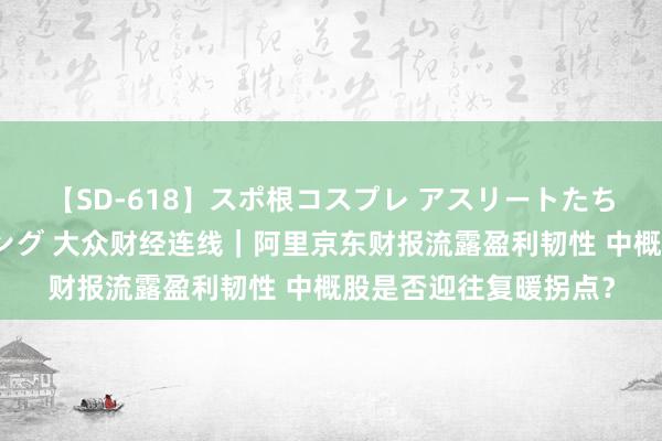 【SD-618】スポ根コスプレ アスリートたちの濡れ濡れトレーニング 大众财经连线｜阿里京东财报流露盈利韧性 中概股是否迎往复暖拐点？