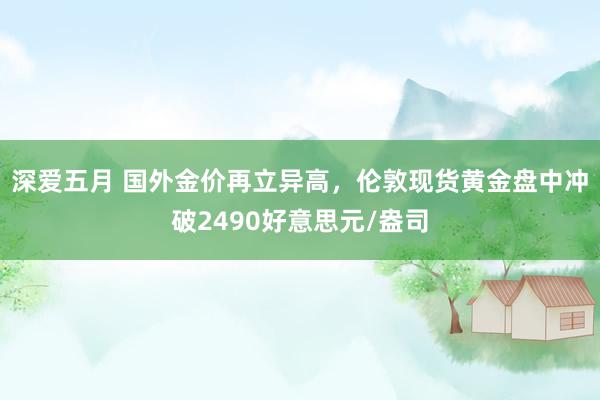 深爱五月 国外金价再立异高，伦敦现货黄金盘中冲破2490好意思元/盎司