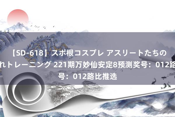 【SD-618】スポ根コスプレ アスリートたちの濡れ濡れトレーニング 221期万妙仙安定8预测奖号：012路比推选