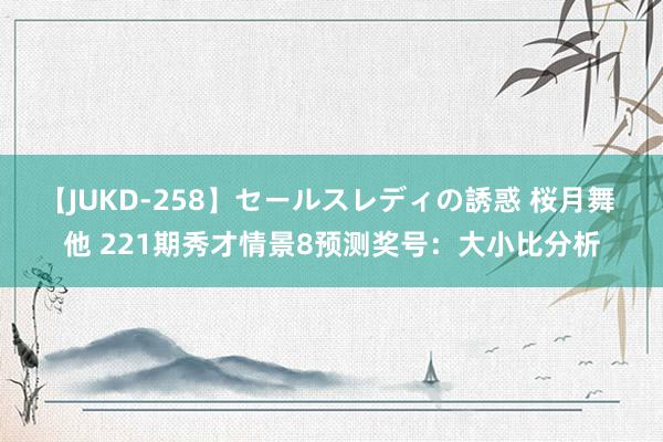 【JUKD-258】セールスレディの誘惑 桜月舞 他 221期秀才情景8预测奖号：大小比分析