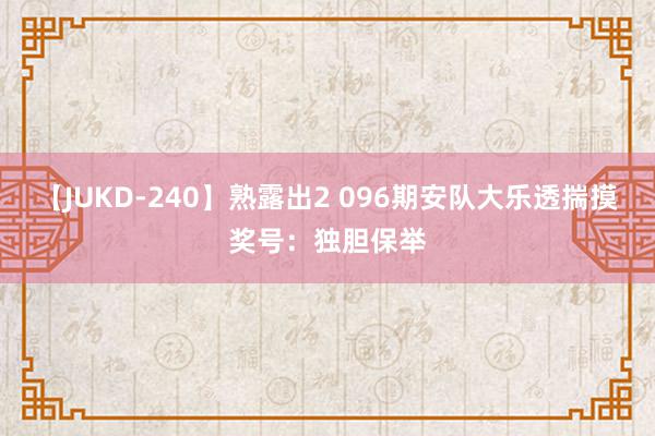 【JUKD-240】熟露出2 096期安队大乐透揣摸奖号：独胆保举