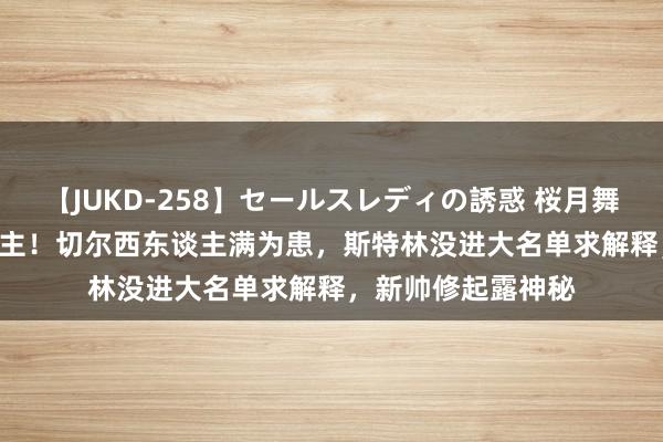 【JUKD-258】セールスレディの誘惑 桜月舞 他 一线队40东谈主！切尔西东谈主满为患，斯特林没进大名单求解释，新帅修起露神秘