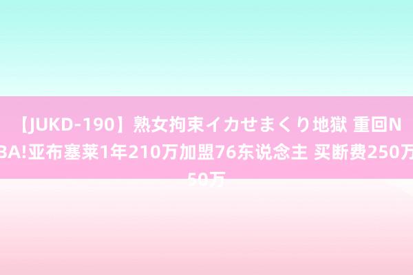 【JUKD-190】熟女拘束イカせまくり地獄 重回NBA!亚布塞莱1年210万加盟76东说念主 买断费250万