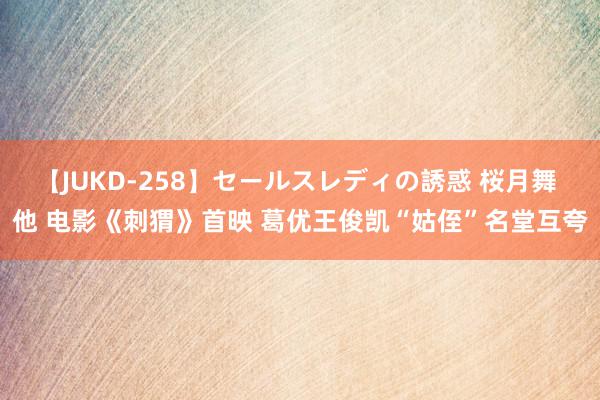 【JUKD-258】セールスレディの誘惑 桜月舞 他 电影《刺猬》首映 葛优王俊凯“姑侄”名堂互夸