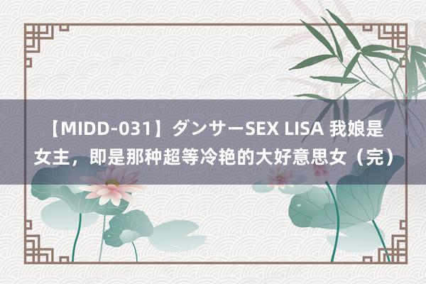 【MIDD-031】ダンサーSEX LISA 我娘是女主，即是那种超等冷艳的大好意思女（完）