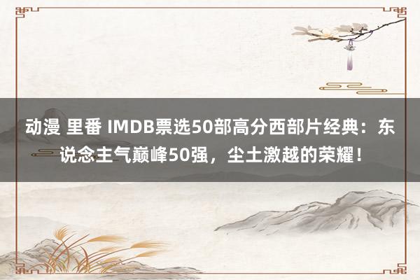 动漫 里番 IMDB票选50部高分西部片经典：东说念主气巅峰50强，尘土激越的荣耀！