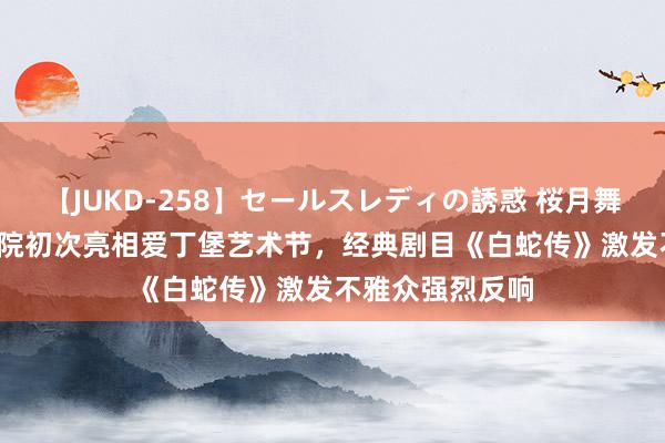 【JUKD-258】セールスレディの誘惑 桜月舞 他 朔方昆曲剧院初次亮相爱丁堡艺术节，经典剧目《白蛇传》激发不雅众强烈反响