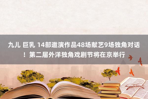 九儿 巨乳 14部邀演作品48场献艺9场独角对话！第二届外洋独角戏剧节将在京举行