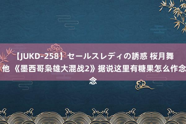 【JUKD-258】セールスレディの誘惑 桜月舞 他 《墨西哥枭雄大混战2》据说这里有糖果怎么作念