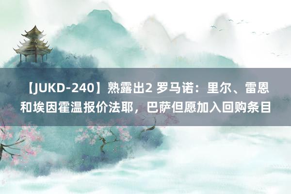 【JUKD-240】熟露出2 罗马诺：里尔、雷恩和埃因霍温报价法耶，巴萨但愿加入回购条目