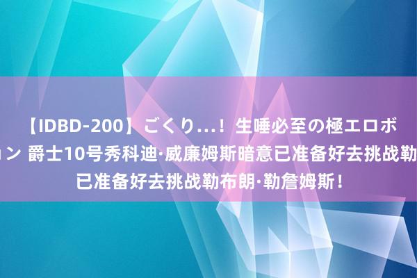 【IDBD-200】ごくり…！生唾必至の極エロボディセレクション 爵士10号秀科迪·威廉姆斯暗意已准备好去挑战勒布朗·勒詹姆斯！