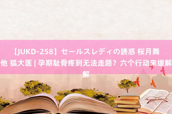 【JUKD-258】セールスレディの誘惑 桜月舞 他 狐大医 | 孕期耻骨疼到无法走路？六个行动来缓解