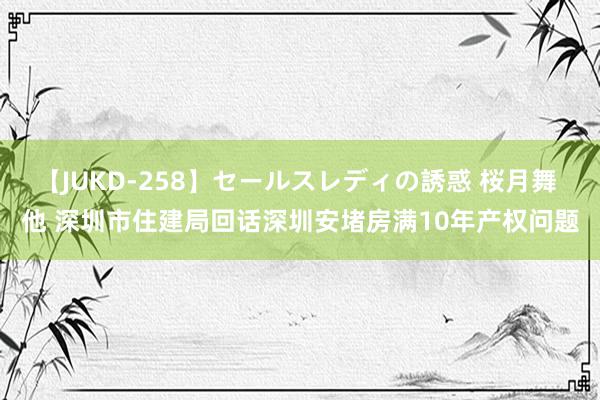 【JUKD-258】セールスレディの誘惑 桜月舞 他 深圳市住建局回话深圳安堵房满10年产权问题