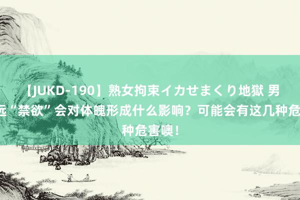 【JUKD-190】熟女拘束イカせまくり地獄 男性永远“禁欲”会对体魄形成什么影响？可能会有这几种危害噢！