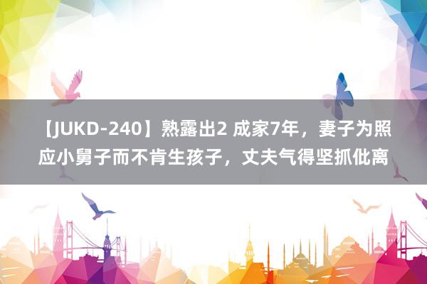 【JUKD-240】熟露出2 成家7年，妻子为照应小舅子而不肯生孩子，丈夫气得坚抓仳离