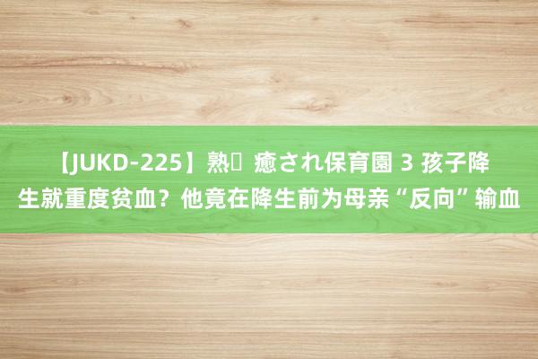 【JUKD-225】熟・癒され保育園 3 孩子降生就重度贫血？他竟在降生前为母亲“反向”输血